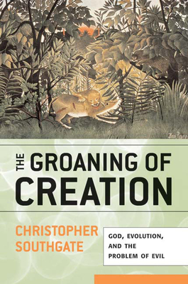 Groaning of Creation: God, Evolution, and the Problem of Evil - Christopher Southgate