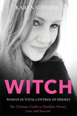 WITCH - Woman in Total Control of Herself: The Ultimate Guide To Manifest Money, Love and Success! - Karen Stevens
