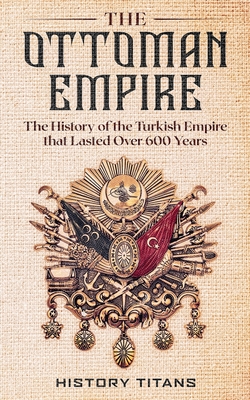 The Ottoman Empire: The History of the Turkish Empire that Lasted Over 600 Years - History Titans