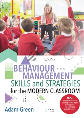 Behaviour Management Skills and Strategies for the Modern Classroom: 100+ research-based strategies for both novice and experienced practitioners - Adam Green