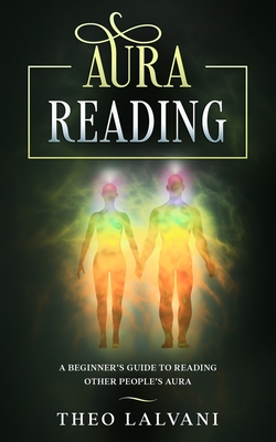 Aura Reading: A Beginner's Guide to Reading Other People's Aura - Theo Lalvani