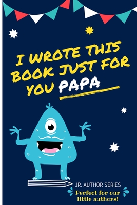 I Wrote This Book Just For You Papa!: Fill In The Blank Book For Papa/Father's Day/Birthday's And Christmas For Junior Authors Or To Just Say They Lov - The Life Graduate Publishing Group