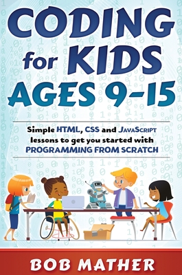 Coding for Kids Ages 9-15: Simple HTML, CSS and JavaScript lessons to get you started with Programming from Scratch - Bob Mather