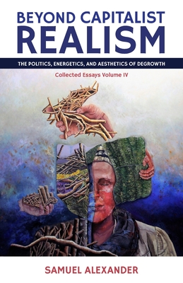 Beyond Capitalist Realism: The Politics, Energetics, and Aesthetics of Degrowth - Samuel Alexander