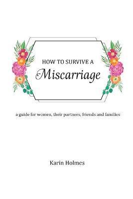 How to Survive a Miscarriage: A guide for women, their partners, friends and families - Karin Holmes