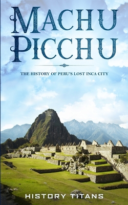 Machu Picchu: The History of Peru's Lost Inca City - History Titans