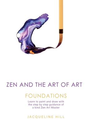 Zen and the Art of Art: Foundations: Learn to paint and draw with the step by step guidance of a kind Zen Art Master - Jacqueline Hill