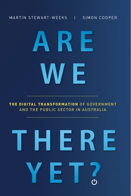 Are We There Yet?: The Digital Transformation of Government and the Public Service in Australia - Martin Stewart-weeks