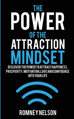 The Power of the Attraction Mindset: Discover the Power to Attract Happiness, Prosperity, Motivation, Love and Confidence Into Your Life - Romney Nelson