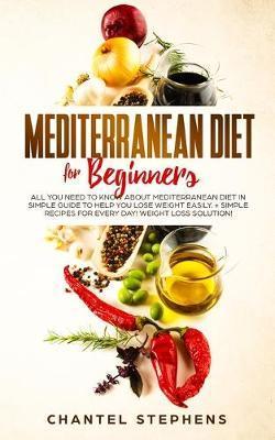 Mediterranean Diet for Beginners: All you Need to Know About Mediterranean Diet in Simple Guide to Help you Lose Weight Easily. + Simple Recipes for E - Chantel Stephens