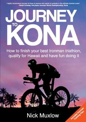 Journey to Kona: How to Finish Your Best Ironman Triathlon, Qualify for Hawaii and Have Fun Doing It - Nick Muxlow