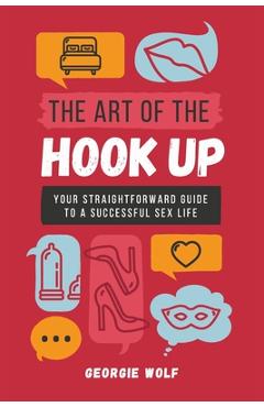 Coperta cărții 'The Art of the Hook Up: Your straightforward guide to a successful sex life - Georgie Wolf'