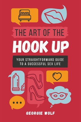 The Art of the Hook Up: Your straightforward guide to a successful sex life - Georgie Wolf