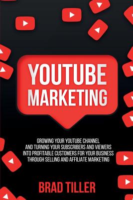 Youtube Marketing: Growing Your YouTube Channel And Turning Your Subscribers And Viewers Into Profitable Customers For Your Business Thro - Brad Tiller