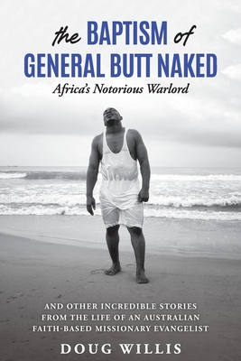 The Baptism of General Butt Naked, Africa's Notorious Warlord: and Other Incredible Stories from the Life of an Australian Faith-Based Missionary Evan - Doug Willis