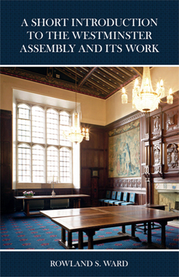 A Short Introduction to the Westminster Assembly and Its Work - Rowland S. Ward