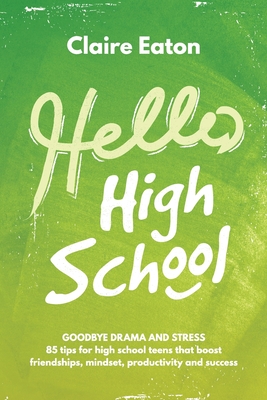 Hello High School: Goodbye Drama and Stress, 85 tips for high school teens that boost friendships, mindset, productivity and success - Claire Eaton