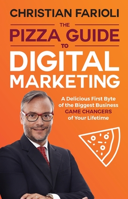 The Pizza Guide to Digital Marketing: A Delicious First Byte of the Biggest Business Game Changers of Your Lifetime - Prof Christian Farioli