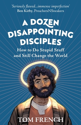 A Dozen Disappointing Disciples: How to Do Stupid Stuff and Still Change the World - Tom French