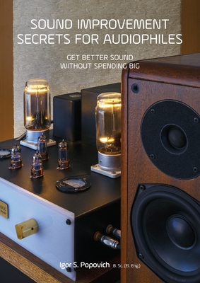 Sound Improvement Secrets For Audiophiles: Get Better Sound Without Spending Big - Igor S. Popovich