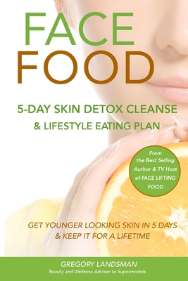 Face Food: 5-Day Skin Detox Cleanse & Lifestyle Plan - Get Younger Looking Skin & Keep It For A Lifetime - Gregory Landsman