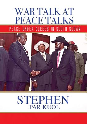 War Talk at Peace Talks: Peace Under Duress in South Sudan - Stephen Par Kuol