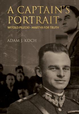 A Captain's Portrait: Witold Pilecki - Martyr for Truth - Adam J. Koch