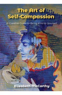 Coperta cărții 'The Art of Self-Compassion: A Creative Guide to Being Kind To Yourself - Elizabeth Mccarthy'