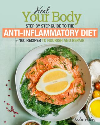 Anti-Inflammatory Diet: Heal Your Body - Step by Step Guide + 100 Recipes to Nourish and Repair - Andre Parker
