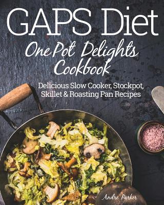 GAPS Diet One Pot Delights Cookbook: Delicious Slow Cooker, Stockpot, Skillet & Roasting Pan Recipes - Andre Parker