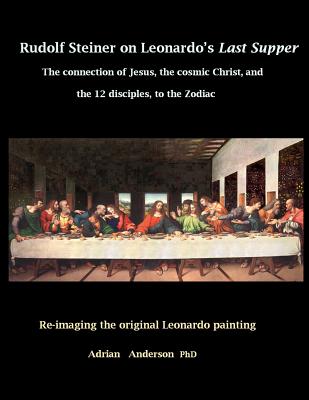 Rudolf Steiner on Leonardo's Last Supper: The Connection of Jesus, the Cosmic Christ, and the 12 Disciples, to the Zodiac - Adrian Anderson