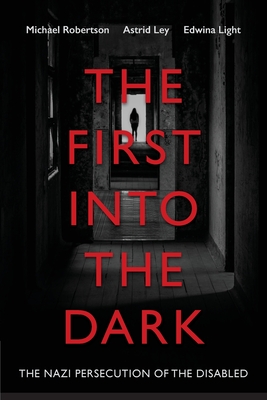 The First into the Dark: The Nazi Persecution of the Disabled - Michael Robertson