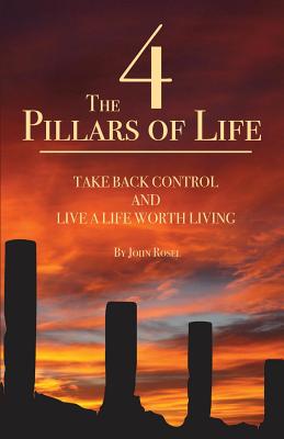The 4 Pillars of Life: Take Back Control and Live a Life Worth Living - John William Rosel
