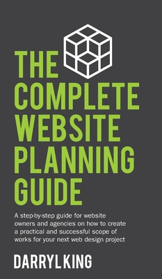 The Complete Website Planning Guide: A step-by-step guide for website owners and agencies on how to create a practical and successful scope of works f - Darryl King
