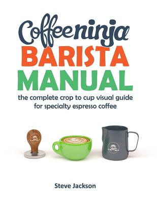 Coffee Ninja Barista Manual: The complete crop to cup visual guide for specialty espresso coffee - Steven Jackson