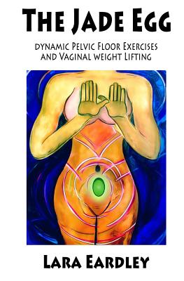 The Jade Egg: Dynamic Pelvic Floor Exercises and Vaginal Weight Lifting Techniques for Women - Lara Eardley