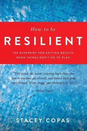 How To Be Resilient: The Blueprint For Getting Results When Things Don't Go To Plan - Stacey Copas