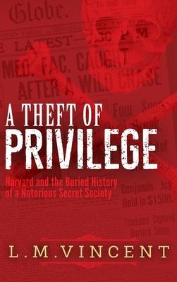 A Theft of Privilege: Harvard and the Buried History of a Notorious Secret Society - L. M. Vincent