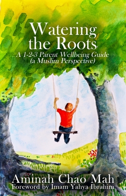 Watering the Roots: A 1-2-3 Parent Wellbeing Guide (a Muslim Perspective) - Aminah Chao Mah