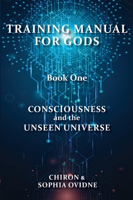 Training Manual for Gods, Book One: Consciousness and the Unseen Universe - Chiron