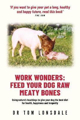 Work Wonders: Feed Your Dog Raw Meaty Bones - Tom Lonsdale