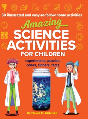 Amazing Science Activities For Children: 50 illustrated and easy-to-follow STEM home experiments, projects, codes, ciphers and facts - David P. Mitchell