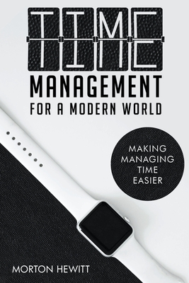 Time Management For A Modern World - Morton Hewitt
