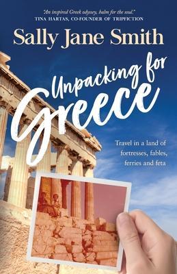Unpacking for Greece: Travel in a Land of Fortresses, Fables, Ferries and Feta - Sally Jane Smith