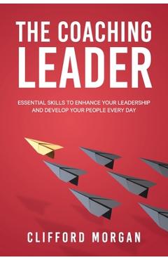 Coperta cărții 'The Coaching Leader: Essential Skills to Enhance Your Leadership and Develop Your People Every Day - Clifford Morgan'