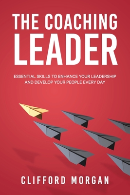 The Coaching Leader: Essential Skills to Enhance Your Leadership and Develop Your People Every Day - Clifford Morgan