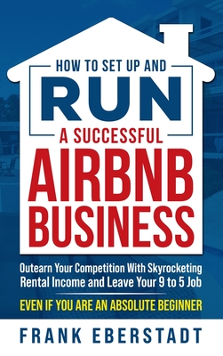 How to Set Up and Run a Successful Airbnb Business: Outearn Your Competition with Skyrocketing Rental Income and Leave Your 9 to 5 Job Even If You Are - Frank Eberstadt
