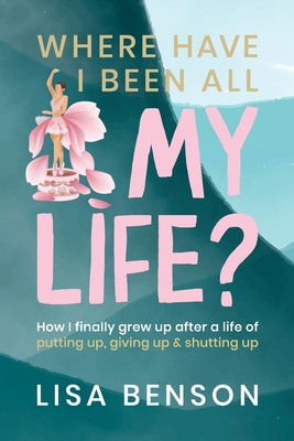 Coperta cărții 'Where have I been all my life: How I Finally grew up after a life of putting up, giving up and shutting up - Lisa Benson'