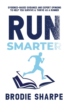 Run Smarter: Evidence-based Guidance and Expert Opinions to Help You Survive & Thrive as a Runner - Brodie Sharpe