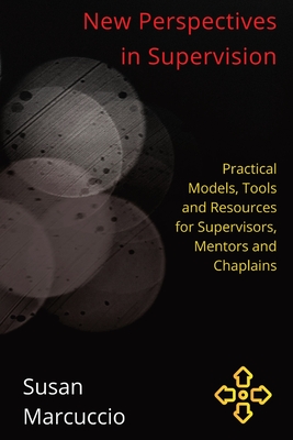 New Perspectives in Supervision: Practical Models, Tools and Resources for Supervisors, Mentors and Chaplains - Susan Marcuccio